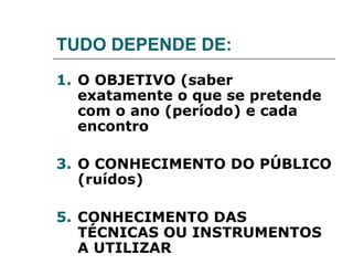 TUDO DEPENDE DE: O OBJETIVO (saber exatamente o que se pretende com o ano (período) e cada encontro O CONHECIMENTO DO PÚBLICO (ruídos) CONHECIMENTO DAS TÉCNICAS OU INSTRUMENTOS A UTILIZAR  