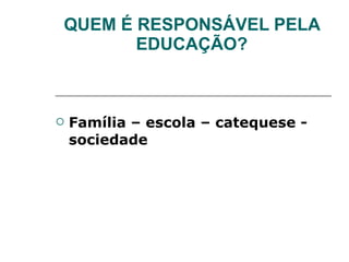QUEM É RESPONSÁVEL PELA EDUCAÇÃO? Família – escola – catequese - sociedade 