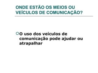 ONDE ESTÃO OS MEIOS OU
VEÍCULOS DE COMUNICAÇÃO?



 O uso dos veículos de
  comunicação pode ajudar ou
  atrapalhar
 