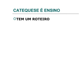 CATEQUESE É ENSINO
 TEM UM ROTEIRO
 