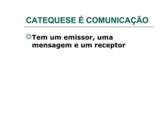 CATEQUESE É COMUNICAÇÃO
 Tem um emissor, uma
  mensagem e um receptor
 