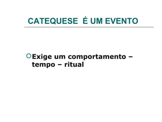 CATEQUESE É UM EVENTO



 Exige um comportamento –
  tempo – ritual
 