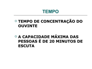 TEMPO
   TEMPO DE CONCENTRAÇÃO DO
    OUVINTE

   A CAPACIDADE MÁXIMA DAS
    PESSOAS É DE 20 MINUTOS DE
    ESCUTA
 