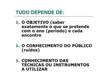 TUDO DEPENDE DE:
1. O OBJETIVO (saber
   exatamente o que se pretende
   com o ano (período) e cada
   encontro

1. O CONHECIMENTO DO PÚBLICO
   (ruídos)

1. CONHECIMENTO DAS
   TÉCNICAS OU INSTRUMENTOS
   A UTILIZAR
 