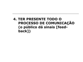 4. TER PRESENTE TODO O
   PROCESSO DE COMUNICAÇÃO
   (o público dá sinais [feed-
   back])
 