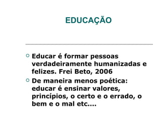 EDUCAÇÃO



   Educar é formar pessoas
    verdadeiramente humanizadas e
    felizes. Frei Beto, 2006
   De maneira menos poética:
    educar é ensinar valores,
    princípios, o certo e o errado, o
    bem e o mal etc....
 