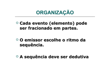 ORGANIZAÇÃO
   Cada evento (elemento) pode
    ser fracionado em partes.

   O emissor escolhe o ritmo da
    sequência.

   A sequência deve ser dedutiva
 