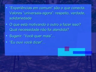 • “Experiências em comum” são o que conecta.
  Valores “universais-agora”: respeito, verdade,
  solidariedade
• O que está motivando o outro a fazer isso?
  Qual necessidade não foi atendida?
• Sugerir: “Você quer mais”...
• “Eu ouvi você dizer”...
 