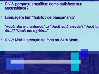 • CNV- pergunta empática: como satisfaço sua
  necessidade?

• Linguagem tem “hábitos de pensamento”

- “Você não me entende”.../ “Você está errado”/ “Você tem
  de...”/ “Você me agride...”

• CNV: Minha atenção se foca na SUA visão
 