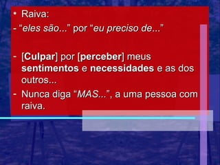 • Raiva:
- “eles são...” por “eu preciso de...”

- [Culpar] por [perceber] meus
  sentimentos e necessidades e as dos
  outros...
- Nunca diga “MAS...”, a uma pessoa com
  raiva.
 