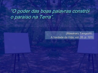 “O poder das boas palavras constrói
o paraíso na Terra”.


                            (Masaharu Taniguchi,
                 A Verdade da Vida, vol. 35, p. 101)
 
