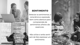 SENTIMENTO
Detectar os sentimentos, a
consciência e expressão,
bem como abertura para
compreensão de
sentimentos alheios são
essenciais.
Não utilize o verbo sentir
sem de fato expressar um
sentimento. 
 