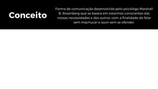 Conceito
Forma de comunicação desenvolvida pelo psicólogo Marshall
B. Rosenberg que se baseia em estarmos conscientes das
nossas necessidades e dos outros, com a finalidade de falar
sem machucar e ouvir sem se ofender.
 