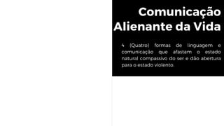 Comunicação
Alienante da Vida
4 (Quatro) formas de linguagem e
comunicação que afastam o estado
natural compassivo do ser e dão abertura
para o estado violento.
 