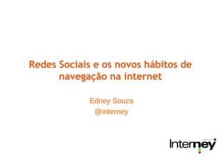 Redes Sociais e os novos hábitos de
navegação na internet
Edney Souza
@interney
 