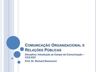 COMUNICAÇÃO ORGANIZACIONAL E
RELAÇÕES PÚBLICAS
Disciplina: Introdução ao Campo da Comunicação –
CCA 0321
Prof. Dr. Richard Romancini
 