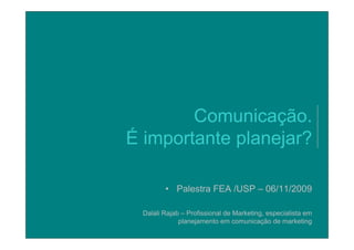 Comunicação.
                                                  ç
                                É importante planejar?

                                             • Palestra FEA /USP – 06/11/2009

                                      Dalali Rajab – Profissional de Marketing, especialista em
                                                  planejamento em comunicação de marketing
Comunicação. É importante planejar?                     Dalali Rajab – Palestra FEA /USP – 06/11/2009
 