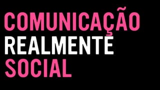 SOCIAL
COMUNICAÇÃO
REALMENTE
 