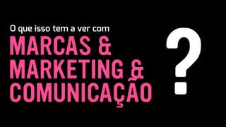 MARCAS &
?
O que isso tem a ver com
MARKETING &
COMUNICAÇÃO
 