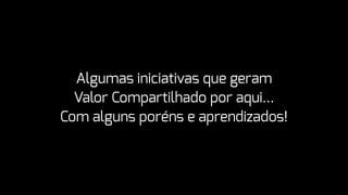 Algumas iniciativas que geram
Valor Compartilhado por aqui…
Com alguns poréns e aprendizados!
 