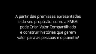 A partir das premissas apresentadas
e do seu propósito, como a FARM
pode Criar Valor Compartilhado
e construir histórias que gerem
valor para as pessoas e o planeta?
 