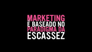 MARKETING
É BASEADO NO
PARADIGMA DA
ESCASSEZ
 