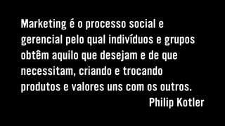 Marketing é o processo social e
gerencial pelo qual indivíduos e grupos
obtêm aquilo que desejam e de que
necessitam, criando e trocando
produtos e valores uns com os outros.
Philip Kotler
 
