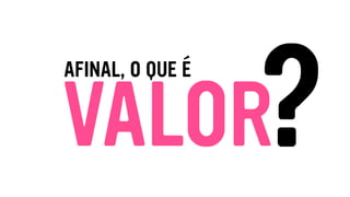 VALOR
AFINAL, O QUE É
?
 