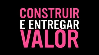 VALOR
CONSTRUIR
E ENTREGAR
 