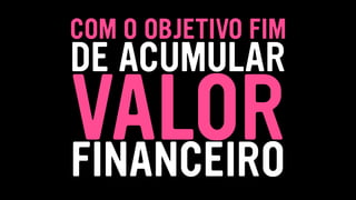 COM O OBJETIVO FIM
VALOR
DE ACUMULAR
FINANCEIRO
 