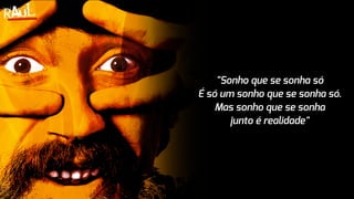 "Sonho que se sonha só
É só um sonho que se sonha só.
Mas sonho que se sonha
junto é realidade"
 