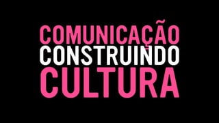 CULTURA
COMUNICAÇÃO
CONSTRUINDO
 
