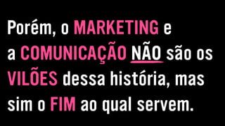 Porém, o MARKETING e
a COMUNICAÇÃO NÃO são os
VILÕES dessa história, mas
sim o FIM ao qual servem.
 