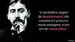 "A verdadeira viagem
de descobrimento não
consiste em procurar
novas paisagens, e sim
em ter novos olhos."
Proust
 