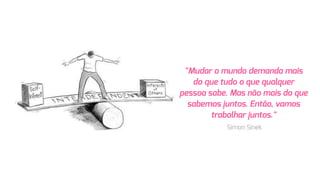"Mudar o mundo demanda mais
do que tudo o que qualquer
pessoa sabe. Mas não mais do que
sabemos juntos. Então, vamos
trabalhar juntos."
 