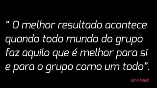 “ O melhor resultado acontece
quando todo mundo do grupo
faz aquilo que é melhor para si
e para o grupo como um todo”.
John Nash
 