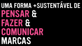 UMA FORMA +SUSTENTÁVEL DE
PENSAR &
FAZER &
MARCAS
COMUNICAR
 