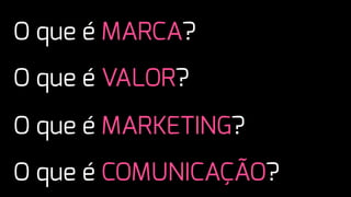 O que é MARKETING?
O que é MARCA?
O que é COMUNICAÇÃO?
O que é VALOR?
 