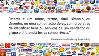 “Marca& é& um& nome,& termo,& sinal,& símbolo& ou&
desenho,&ou&uma&combinação&deles,&com&o&obje9vo&
de&iden9ﬁcar&bens&ou&serviços&de&um&vendedor&ou&
grupo&e&diferenciá@los&da&concorrência.”&&
&
& & &&&&&&&&&&&&&&&&&&&&&&&&AMA&(American&Marke9ng&Associa9on)&
 