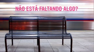 NÃO ESTÁ FALTANDO ALGO?
 