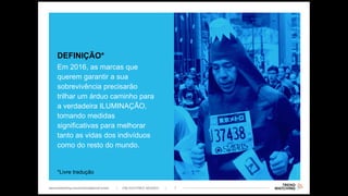 Em 2016, as marcas que
querem garantir a sua
sobrevivência precisarão
trilhar um árduo caminho para
a verdadeira ILUMINAÇÃO,
tomando medidas
significativas para melhorar
tanto as vidas dos indivíduos
como do resto do mundo.
DEFINIÇÃO*
*Livre tradução
 