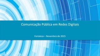 Fortaleza – Novembro de 2015
Comunicação Pública em Redes Digitais
 