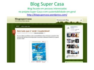 Blog Super Casa
        Blog focado em pessoas interessadas
no projeto Super Casa e em sustentabilidade em geral
        http://blogsupercasa.wordpress.com/
 
