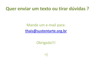 Quer enviar um texto ou tirar dúvidas ?


          Mande um e-mail para:
         thais@sustentarte.org.br

               Obrigada!!!

                    =)
 