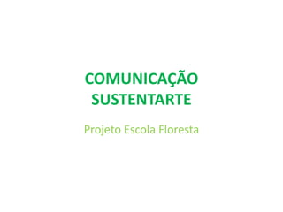 COMUNICAÇÃO
 SUSTENTARTE
Projeto Escola Floresta
 