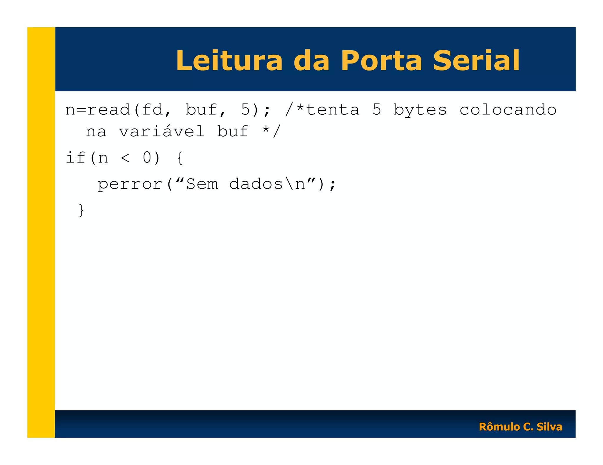 Leitura da Porta Serial
n=read(fd, buf, 5); /*tenta 5 bytes colocando
na variável buf */
if(n < 0) {
perror(“Sem dadosn”);
}

Rômulo C. Silva

 