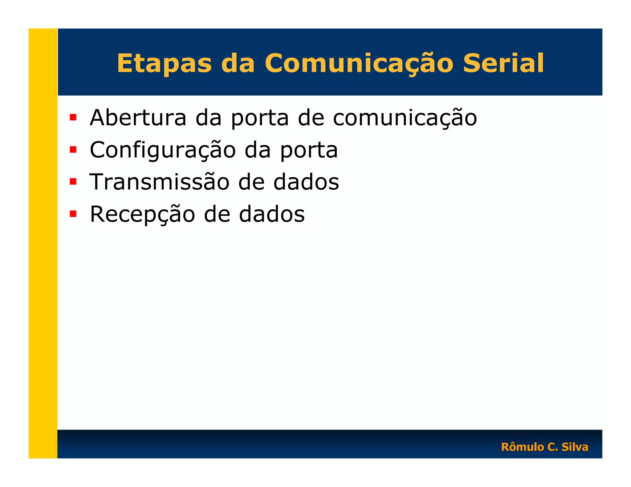 Etapas da Comunicação Serial
Abertura da porta de comunicação
Configuração da porta
Transmissão de dados
Recepção de dados

Rômulo C. Silva

 