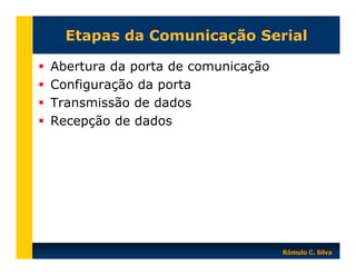 Etapas da Comunicação Serial
Abertura da porta de comunicação
Configuração da porta
Transmissão de dados
Recepção de dados

Rômulo C. Silva

 