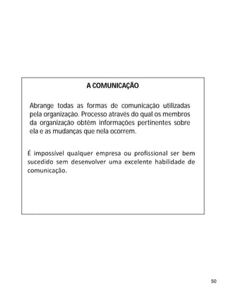 50
Abrange todas as formas de comunicação utilizadas
pela organização. Processo através do qual os membros
da organização obtêm informações pertinentes sobre
ela e as mudanças que nela ocorrem.
A COMUNICAÇÃO
 
