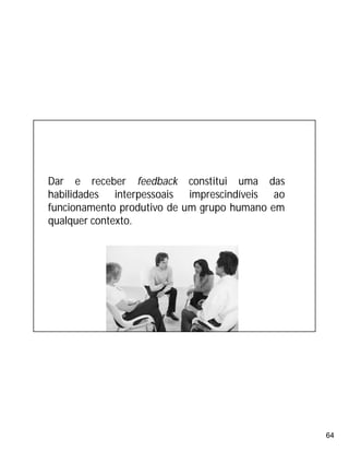 64
Dar e receber feedback constitui uma das
habilidades interpessoais imprescindíveis ao
funcionamento produtivo de um grupo humano em
qualquer contexto.
 